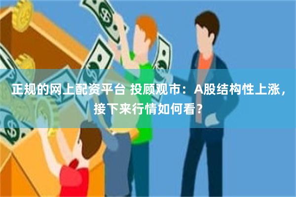 正规的网上配资平台 投顾观市：A股结构性上涨，接下来行情如何看？