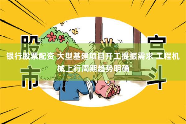 银行股票配资 大型基建项目开工提振需求 工程机械上行周期趋势明确