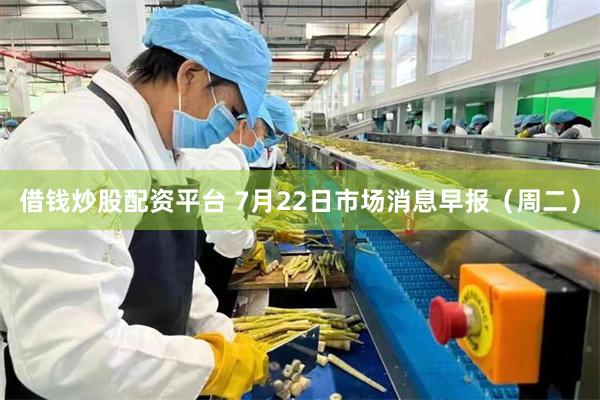 借钱炒股配资平台 7月22日市场消息早报（周二）
