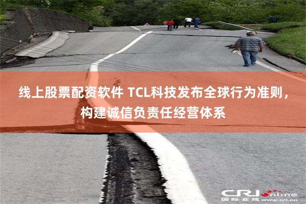 线上股票配资软件 TCL科技发布全球行为准则，构建诚信负责任经营体系