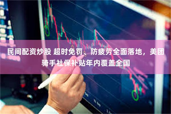 民间配资炒股 超时免罚、防疲劳全面落地，美团骑手社保补贴年内覆盖全国