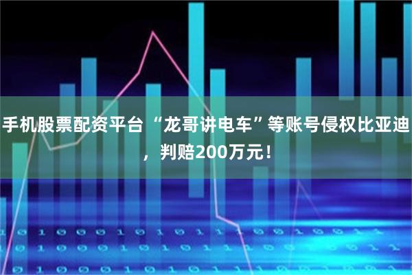 手机股票配资平台 “龙哥讲电车”等账号侵权比亚迪，判赔200万元！
