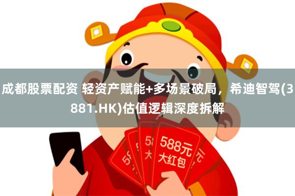 成都股票配资 轻资产赋能+多场景破局，希迪智驾(3881.HK)估值逻辑深度拆解