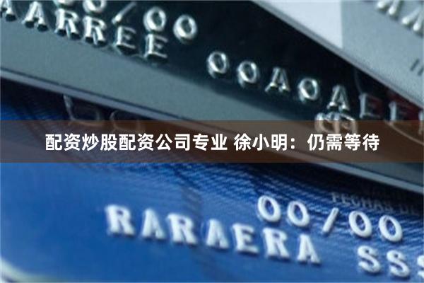 配资炒股配资公司专业 徐小明：仍需等待
