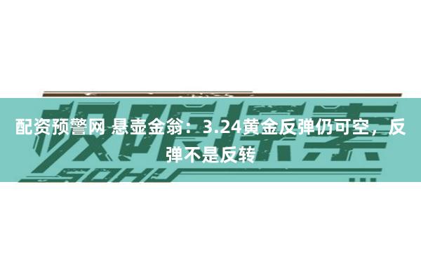 配资预警网 悬壶金翁：3.24黄金反弹仍可空，反弹不是反转