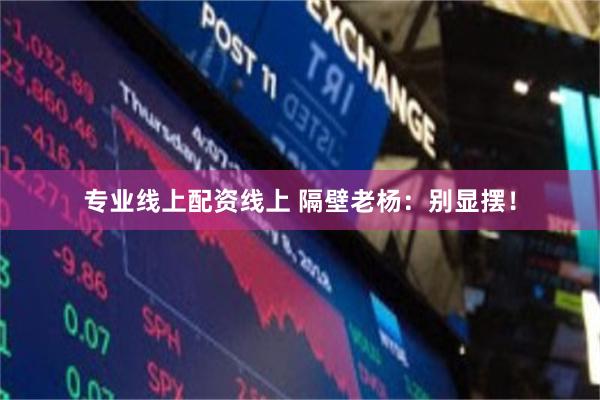 专业线上配资线上 隔壁老杨：别显摆！