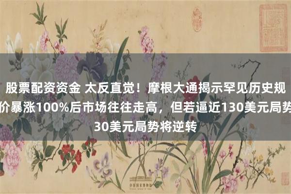 股票配资资金 太反直觉！摩根大通揭示罕见历史规律：油价暴涨100%后市场往往走高，但若逼近130美元局势将逆转