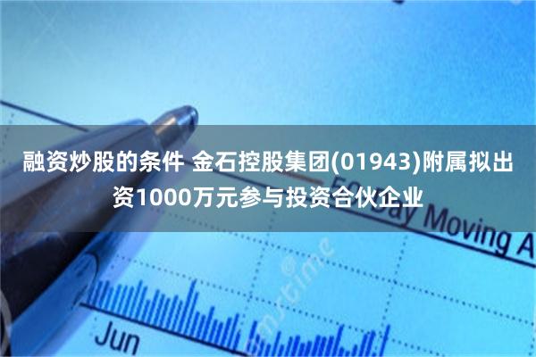 融资炒股的条件 金石控股集团(01943)附属拟出资1000万元参与投资合伙企业