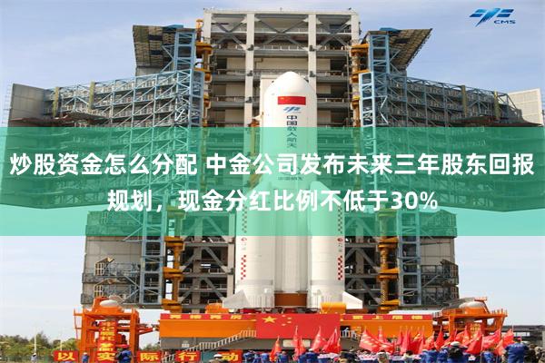 炒股资金怎么分配 中金公司发布未来三年股东回报规划，现金分红比例不低于30%