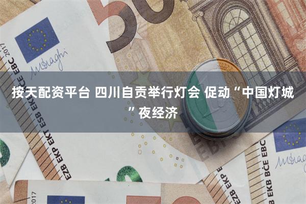 按天配资平台 四川自贡举行灯会 促动“中国灯城”夜经济