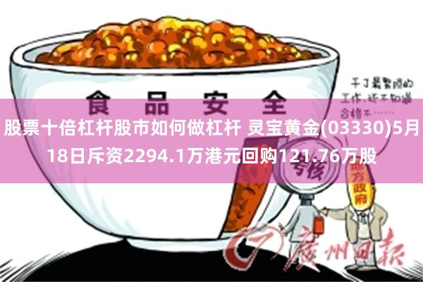 股票十倍杠杆股市如何做杠杆 灵宝黄金(03330)5月18日斥资2294.1万港元回购121.76万股