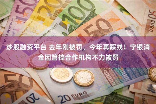 炒股融资平台 去年刚被罚、今年再踩线！宁银消金因管控合作机构不力被罚
