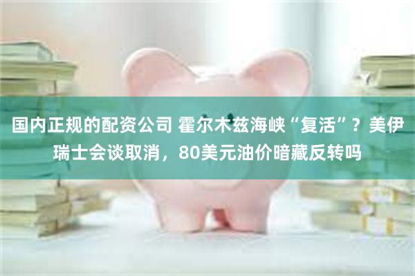 国内正规的配资公司 霍尔木兹海峡“复活”？美伊瑞士会谈取消，80美元油价暗藏反转吗