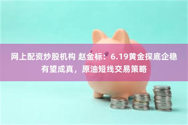 网上配资炒股机构 赵金标：6.19黄金探底企稳有望成真，原油短线交易策略