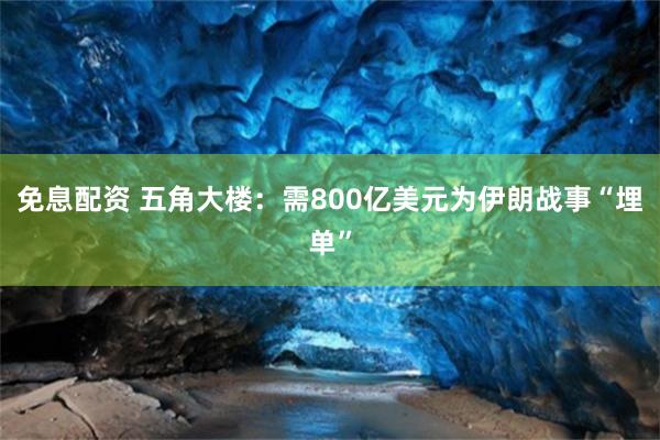 免息配资 五角大楼：需800亿美元为伊朗战事“埋单”