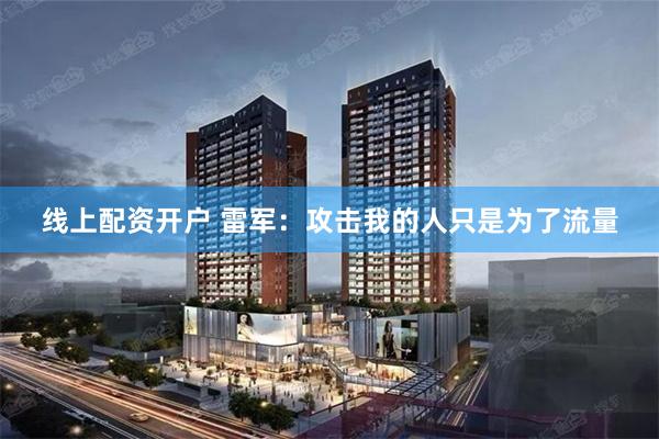 线上配资开户 雷军：攻击我的人只是为了流量