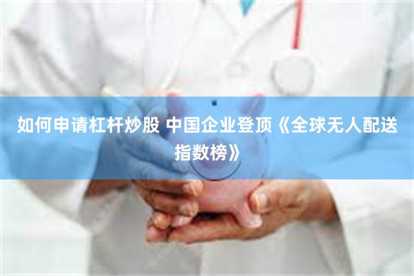 如何申请杠杆炒股 中国企业登顶《全球无人配送指数榜》