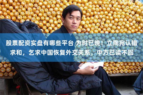 股票配资实盘有哪些平台 为时已晚！立陶宛认错求和，乞求中国恢复外交关系，中方已读不回