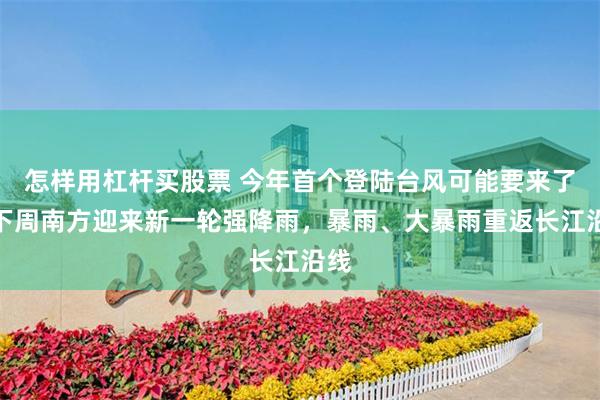 怎样用杠杆买股票 今年首个登陆台风可能要来了！下周南方迎来新一轮强降雨，暴雨、大暴雨重返长江沿线