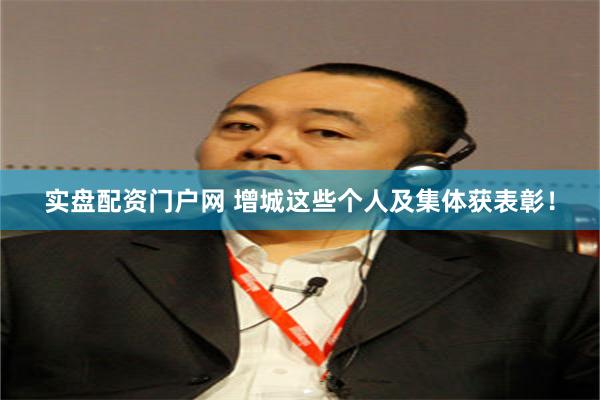 实盘配资门户网 增城这些个人及集体获表彰！