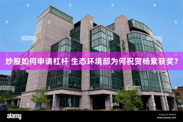 炒股如何申请杠杆 生态环境部为何祝贺杨紫获奖？