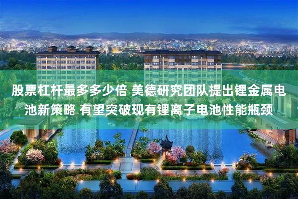 股票杠杆最多多少倍 美德研究团队提出锂金属电池新策略 有望突破现有锂离子电池性能瓶颈