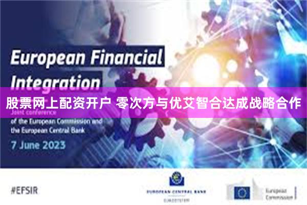 股票网上配资开户 零次方与优艾智合达成战略合作