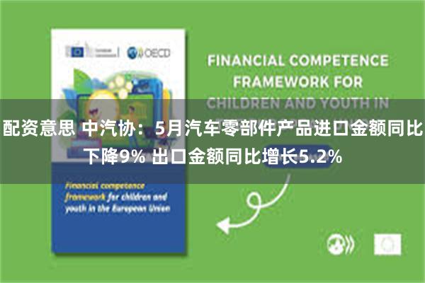 配资意思 中汽协：5月汽车零部件产品进口金额同比下降9% 出口金额同比增长5.2%