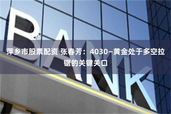 萍乡市股票配资 张春芳：4030—黄金处于多空拉锯的关键关口