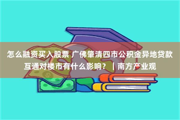 怎么融资买入股票 广佛肇清四市公积金异地贷款互通对楼市有什么影响？｜南方产业观