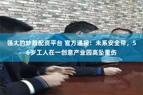 强大的炒股配资平台 官方通报：未系安全带，56岁工人在一创意产业园高坠重伤