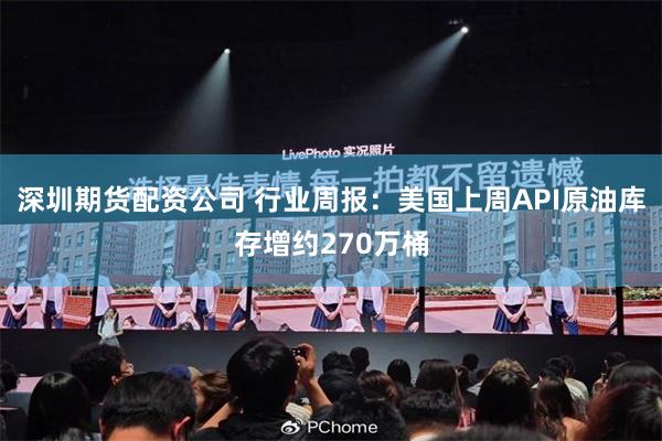 深圳期货配资公司 行业周报：美国上周API原油库存增约270万桶