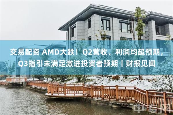 交易配资 AMD大跌！Q2营收、利润均超预期，Q3指引未满足激进投资者预期｜财报见闻