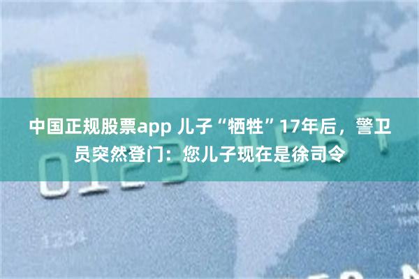中国正规股票app 儿子“牺牲”17年后，警卫员突然登门：您儿子现在是徐司令