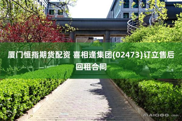 厦门恒指期货配资 喜相逢集团(02473)订立售后回租合同