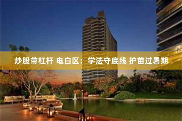 炒股带杠杆 电白区：学法守底线 护苗过暑期