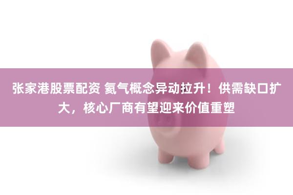 张家港股票配资 氦气概念异动拉升！供需缺口扩大，核心厂商有望迎来价值重塑