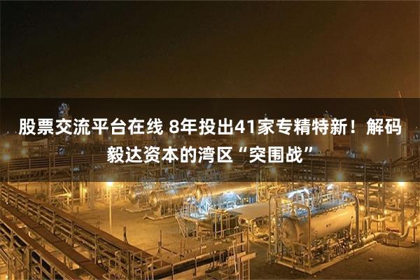 股票交流平台在线 8年投出41家专精特新！解码毅达资本的湾区“突围战”