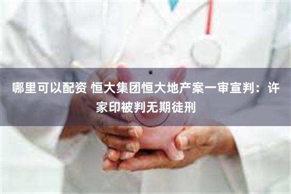 哪里可以配资 恒大集团恒大地产案一审宣判：许家印被判无期徒刑