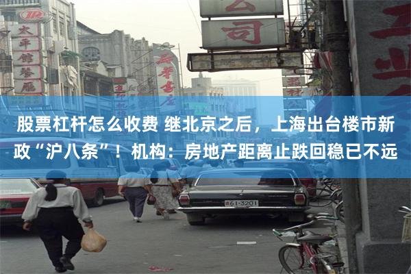 股票杠杆怎么收费 继北京之后，上海出台楼市新政“沪八条”！机构：房地产距离止跌回稳已不远