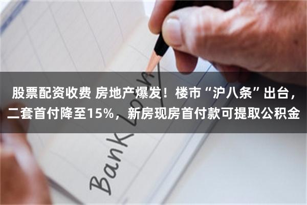 股票配资收费 房地产爆发！楼市“沪八条”出台，二套首付降至15%，新房现房首付款可提取公积金