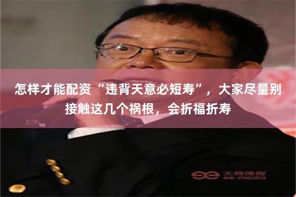 怎样才能配资 “违背天意必短寿”，大家尽量别接触这几个祸根，会折福折寿