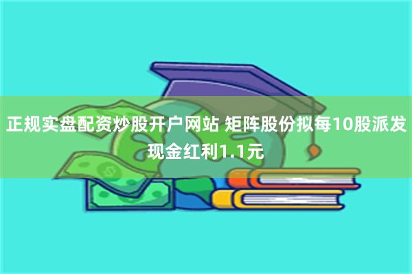 正规实盘配资炒股开户网站 矩阵股份拟每10股派发现金红利1.1元