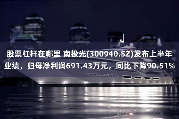 股票杠杆在哪里 南极光(300940.SZ)发布上半年业绩，归母净利润691.43万元，同比下降90.51%