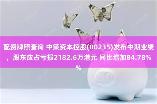 配资牌照查询 中策资本控股(00235)发布中期业绩，股东应占亏损2182.6万港元 同比增加84.78%