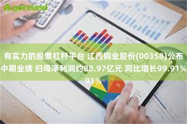有实力的股票杠杆平台 江西铜业股份(00358)公布中期业绩 归母净利润约88.97亿元 同比增长99.91%